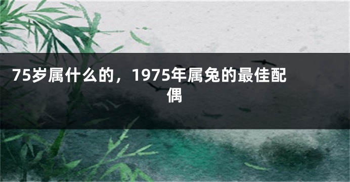 75岁属什么的，1975年属兔的最佳配偶
