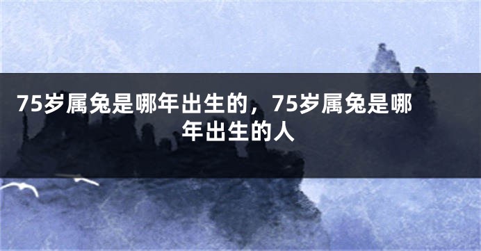 75岁属兔是哪年出生的，75岁属兔是哪年出生的人