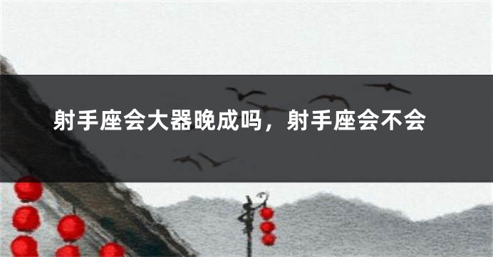 射手座会大器晚成吗，射手座会不会