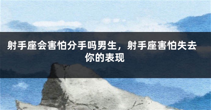 射手座会害怕分手吗男生，射手座害怕失去你的表现