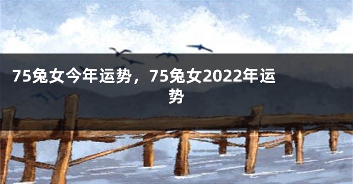 75兔女今年运势，75兔女2022年运势