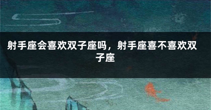 射手座会喜欢双子座吗，射手座喜不喜欢双子座