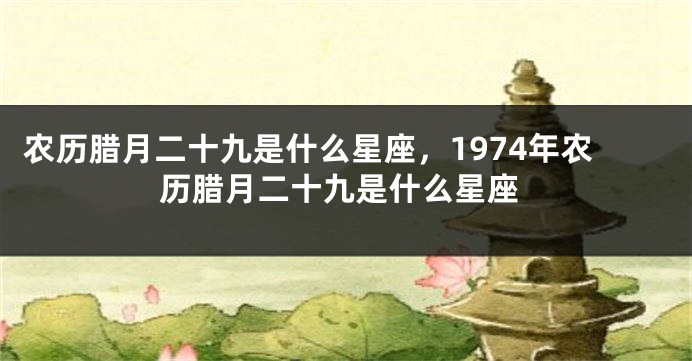 农历腊月二十九是什么星座，1974年农历腊月二十九是什么星座