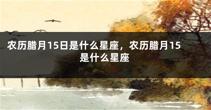农历腊月15日是什么星座，农历腊月15是什么星座