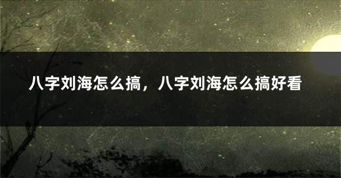 八字刘海怎么搞，八字刘海怎么搞好看