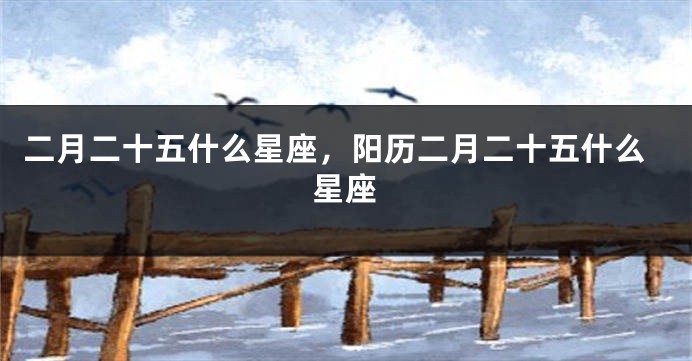 二月二十五什么星座，阳历二月二十五什么星座