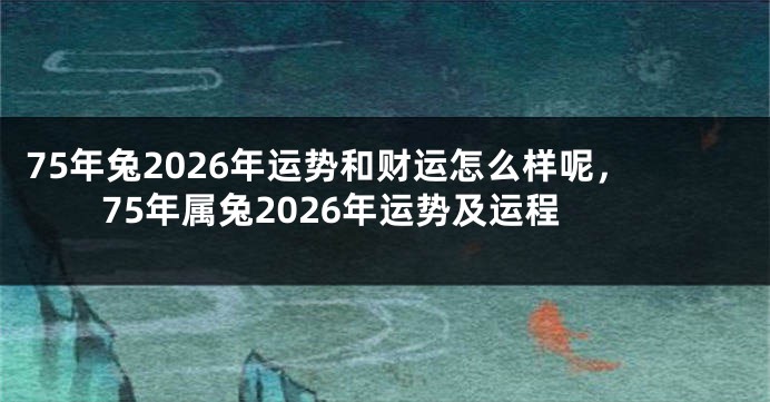 75年兔2026年运势和财运怎么样呢，75年属兔2026年运势及运程