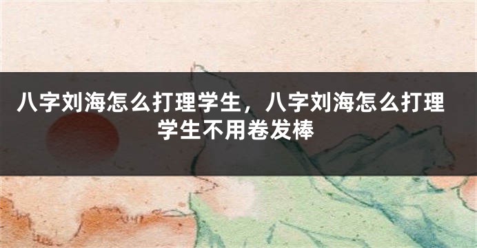 八字刘海怎么打理学生，八字刘海怎么打理学生不用卷发棒