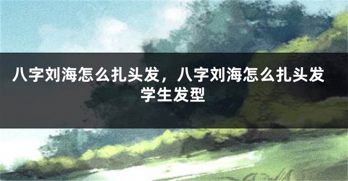 八字刘海怎么扎头发，八字刘海怎么扎头发学生发型