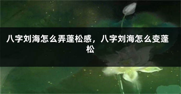 八字刘海怎么弄蓬松感，八字刘海怎么变蓬松