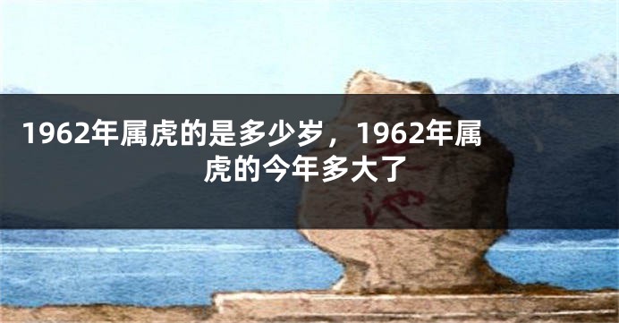1962年属虎的是多少岁，1962年属虎的今年多大了