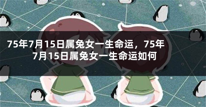 75年7月15日属兔女一生命运，75年7月15日属兔女一生命运如何