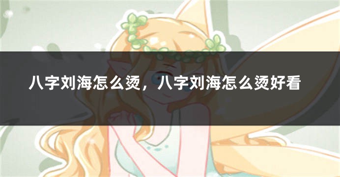 八字刘海怎么烫，八字刘海怎么烫好看