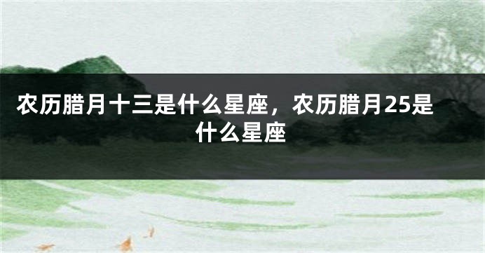 农历腊月十三是什么星座，农历腊月25是什么星座