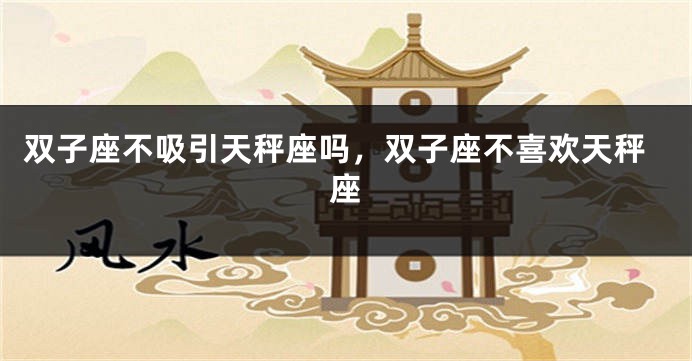 双子座不吸引天秤座吗，双子座不喜欢天秤座