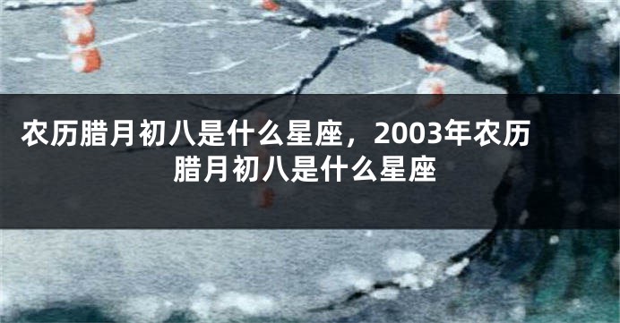 农历腊月初八是什么星座，2003年农历腊月初八是什么星座