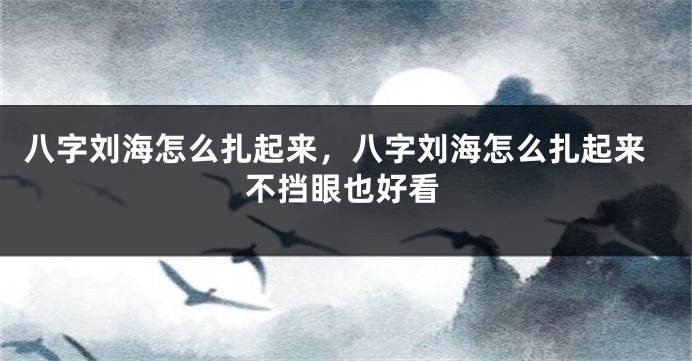 八字刘海怎么扎起来，八字刘海怎么扎起来不挡眼也好看