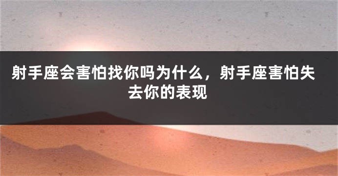 射手座会害怕找你吗为什么,射手座害怕失去你的表现