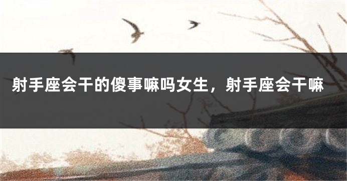 射手座会干的傻事嘛吗女生，射手座会干嘛