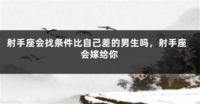射手座会找条件比自己差的男生吗，射手座会嫁给你