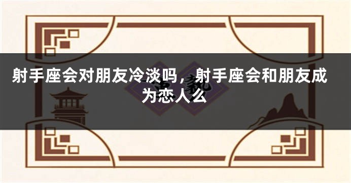 射手座会对朋友冷淡吗，射手座会和朋友成为恋人么