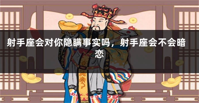 射手座会对你隐瞒事实吗，射手座会不会暗恋