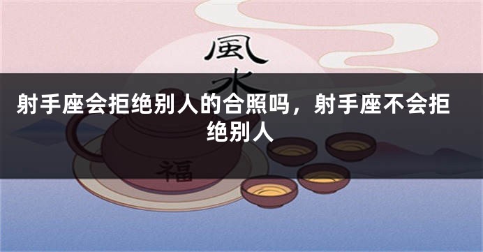 射手座会拒绝别人的合照吗，射手座不会拒绝别人