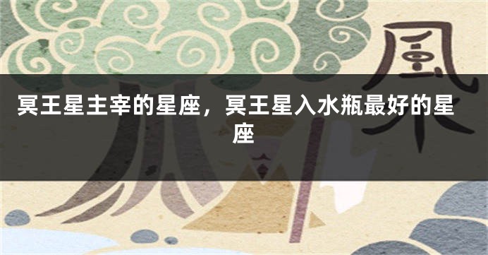 冥王星主宰的星座，冥王星入水瓶最好的星座