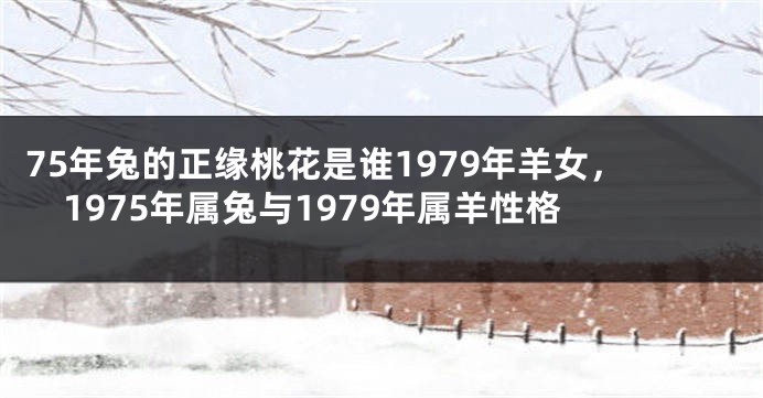75年兔的正缘桃花是谁1979年羊女，1975年属兔与1979年属羊性格