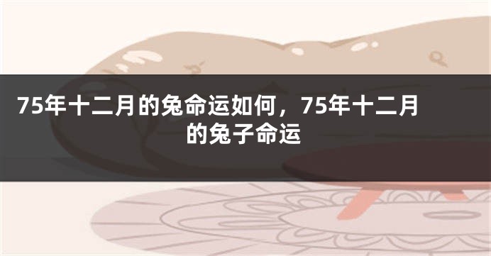 75年十二月的兔命运如何，75年十二月的兔子命运