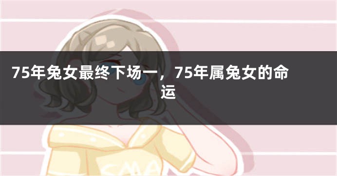 75年兔女最终下场一，75年属兔女的命运