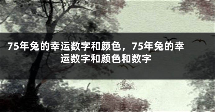 75年兔的幸运数字和颜色，75年兔的幸运数字和颜色和数字