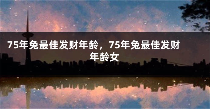 75年兔最佳发财年龄，75年兔最佳发财年龄女
