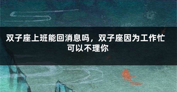 双子座上班能回消息吗，双子座因为工作忙可以不理你
