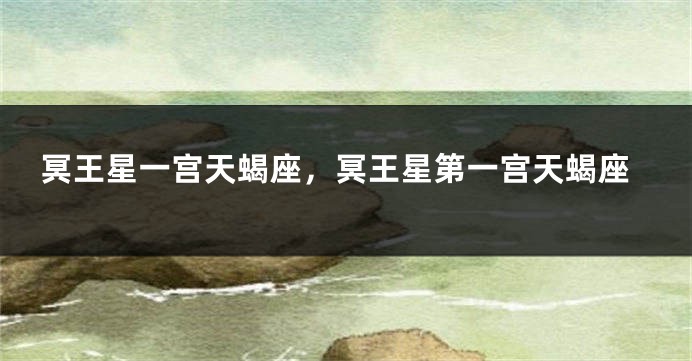 冥王星一宫天蝎座，冥王星第一宫天蝎座