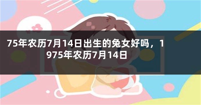 75年农历7月14日出生的兔女好吗，1975年农历7月14日