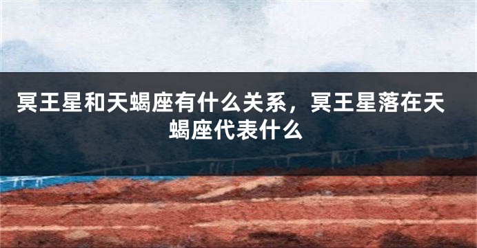 冥王星和天蝎座有什么关系，冥王星落在天蝎座代表什么
