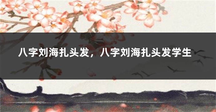 八字刘海扎头发，八字刘海扎头发学生