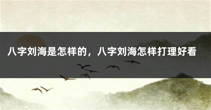 八字刘海是怎样的，八字刘海怎样打理好看