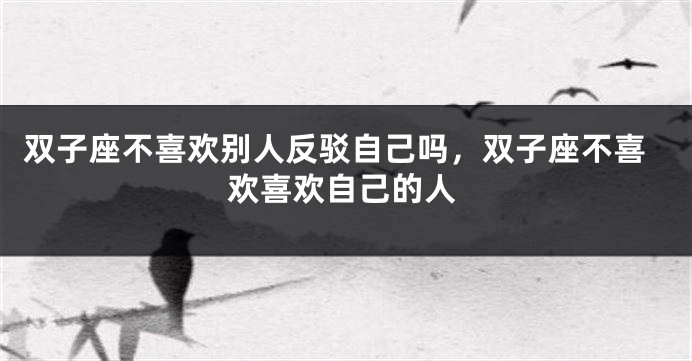 双子座不喜欢别人反驳自己吗，双子座不喜欢喜欢自己的人