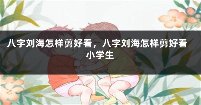 八字刘海怎样剪好看，八字刘海怎样剪好看小学生