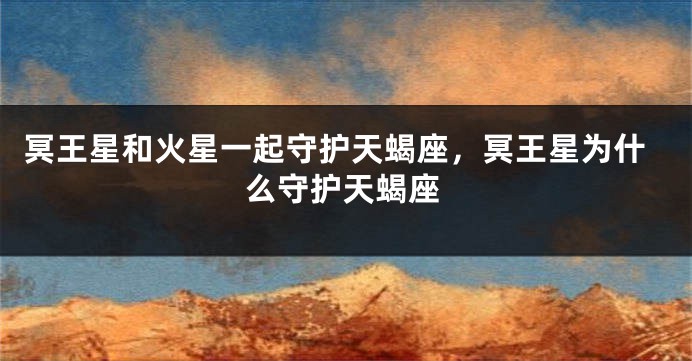 冥王星和火星一起守护天蝎座，冥王星为什么守护天蝎座