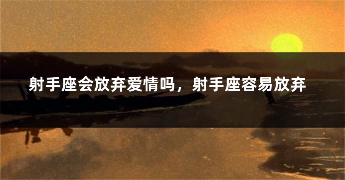 射手座会放弃爱情吗，射手座容易放弃