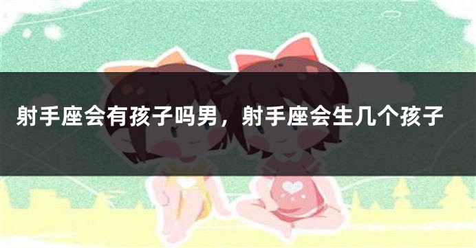射手座会有孩子吗男，射手座会生几个孩子
