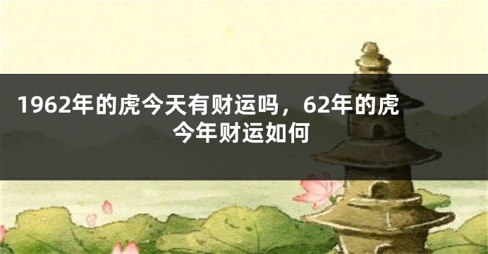 1962年的虎今天有财运吗，62年的虎今年财运如何