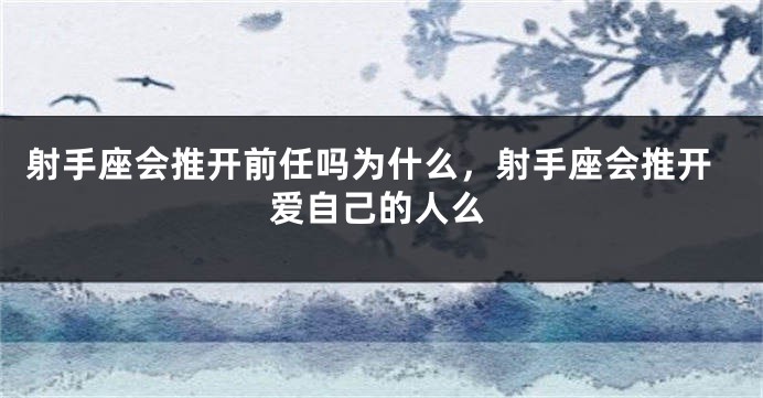 射手座会推开前任吗为什么，射手座会推开爱自己的人么