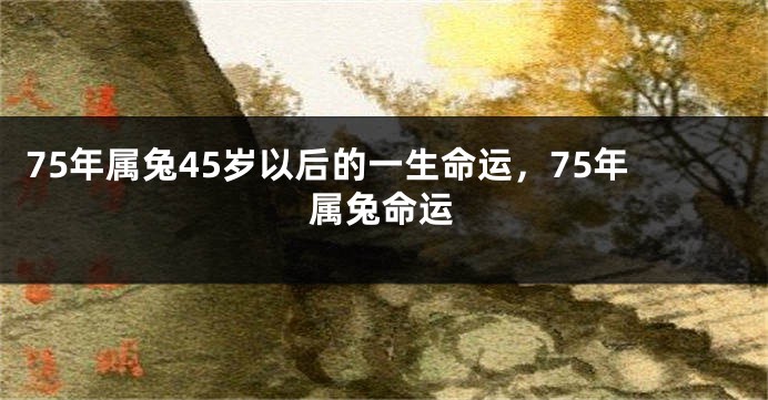 75年属兔45岁以后的一生命运，75年属兔命运