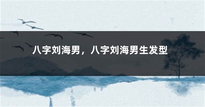 八字刘海男，八字刘海男生发型