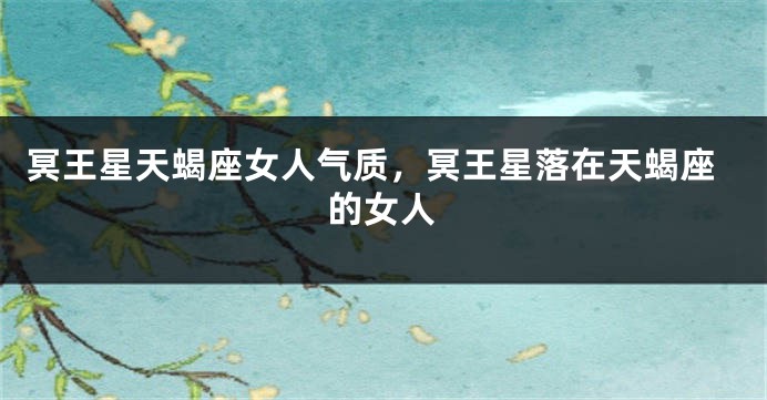冥王星天蝎座女人气质，冥王星落在天蝎座的女人