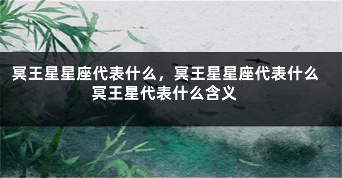 冥王星星座代表什么，冥王星星座代表什么 冥王星代表什么含义